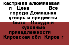 кастрюля алюминевая 40л › Цена ­ 2 200 - Все города Домашняя утварь и предметы быта » Посуда и кухонные принадлежности   . Кировская обл.,Киров г.